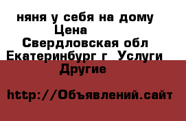 няня у себя на дому › Цена ­ 100 - Свердловская обл., Екатеринбург г. Услуги » Другие   